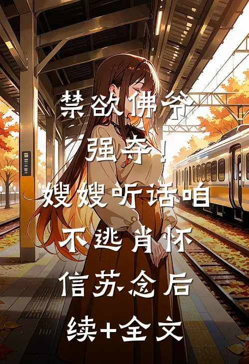 禁欲佛爷强夺！嫂嫂听话，咱不逃肖怀信苏念后续+全文