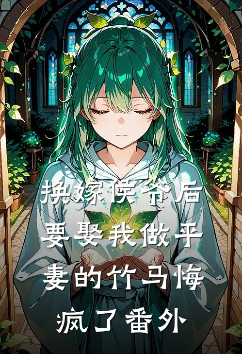 换嫁侯爷后，要娶我做平妻的竹马悔疯了 番外