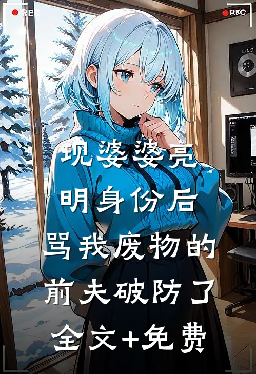 现婆婆亮明身份后，骂我废物的前夫破防了全文+免费