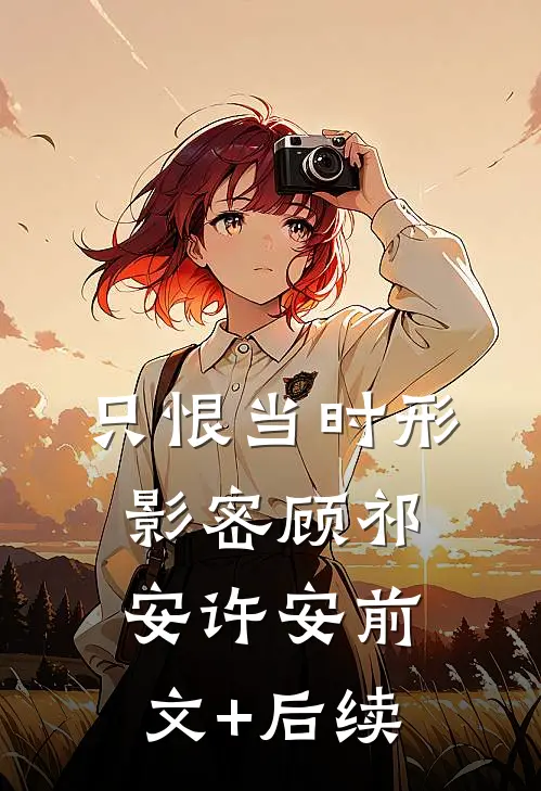 只恨当时形影密顾祁安许安前文+后续