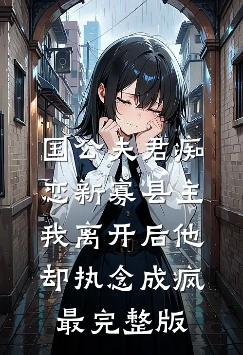 国公夫君痴恋新寡县主，我离开后他却执念成疯最完整版