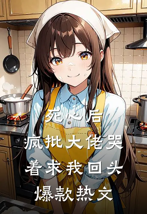 死心后，疯批大佬哭着求我回头爆款热文