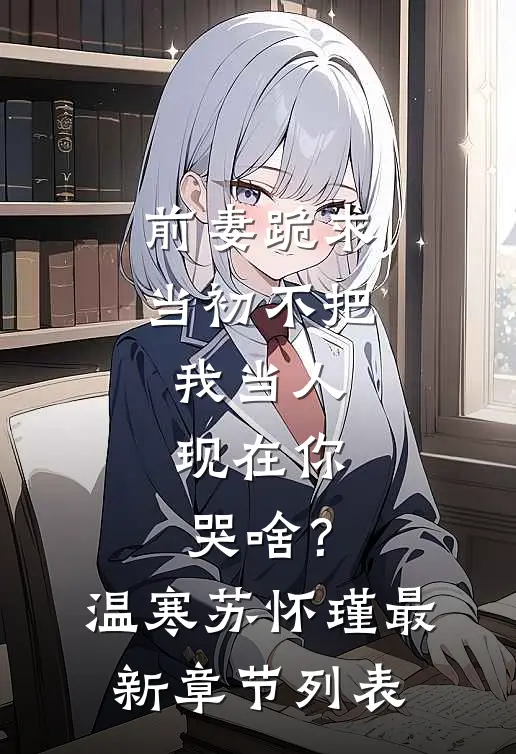 前妻跪求，当初不把我当人，现在你哭啥？温寒苏怀瑾最新章节列表