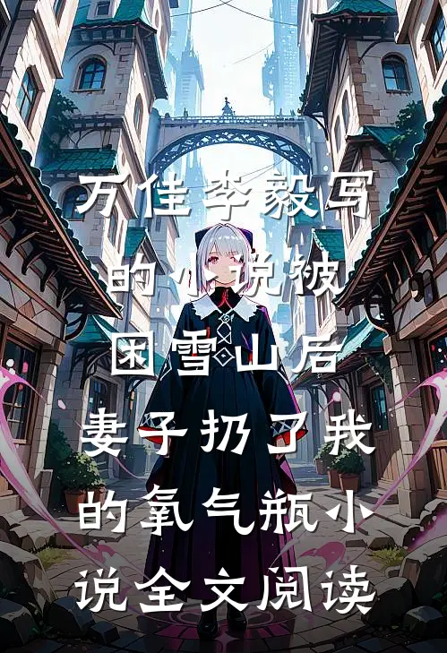 万佳李毅写的小说被困雪山后，妻子扔了我的氧气瓶小说全文阅读