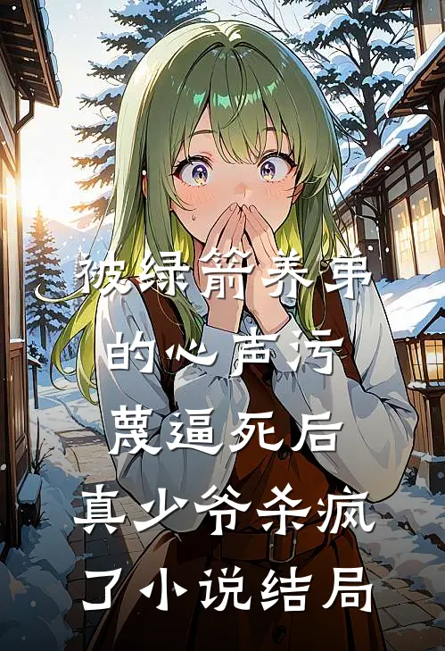 被绿箭养弟的心声污蔑逼死后，真少爷杀疯了小说结局