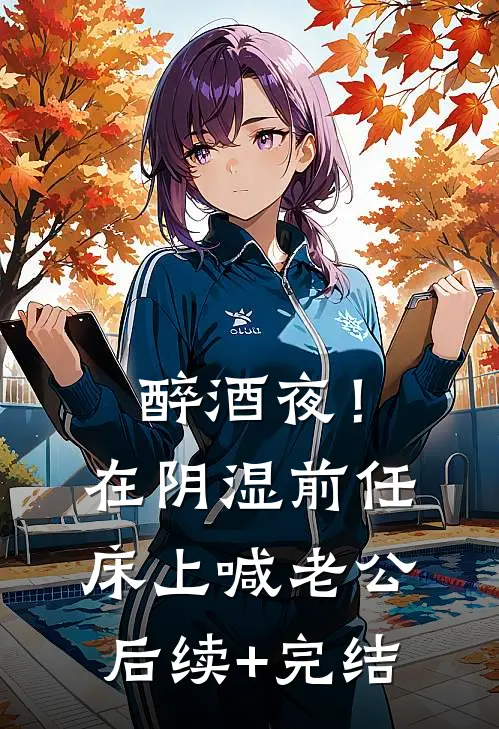 醉酒夜！在阴湿前任床上，喊老公后续+完结