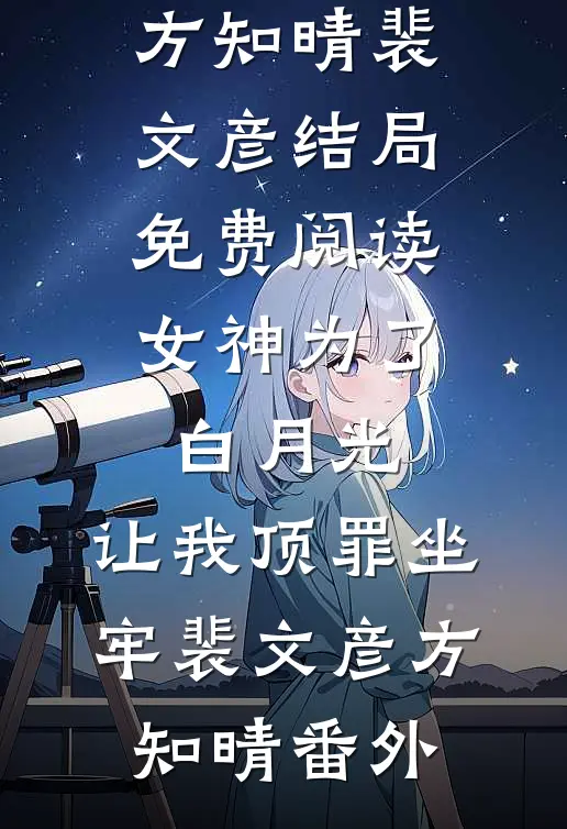 方知晴裴文彦结局免费阅读女神为了白月光，让我顶罪坐牢裴文彦方知晴番外