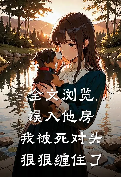 全文浏览误入他房，我被死对头狠狠缠住了