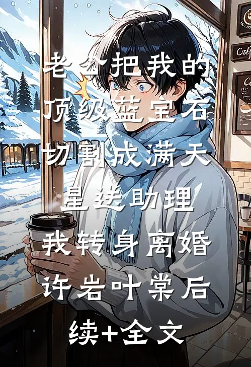 老公把我的顶级蓝宝石切割成满天星送助理，我转身离婚许岩叶棠后续+全文