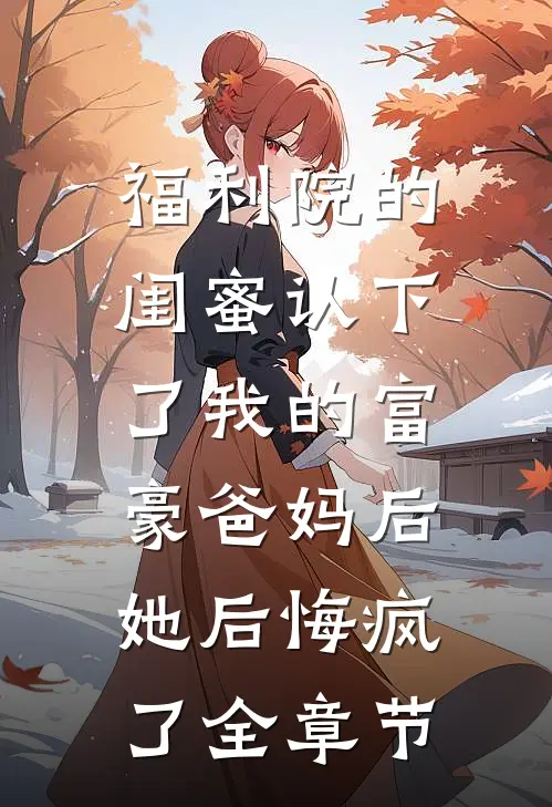 福利院的闺蜜认下了我的富豪爸妈后，她后悔疯了全章节