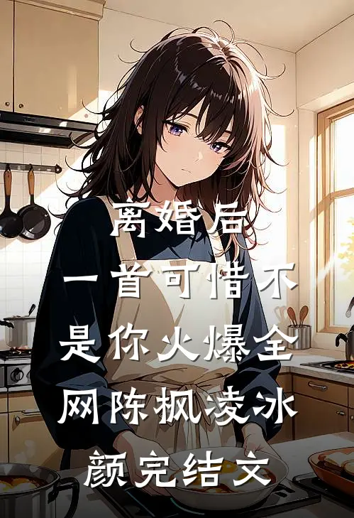 离婚后，一首可惜不是你火爆全网陈枫凌冰颜完结文