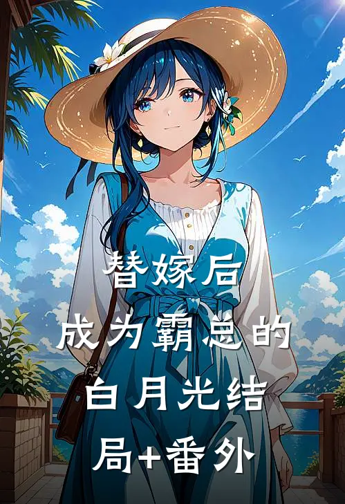 替嫁后，成为霸总的白月光结局+番外