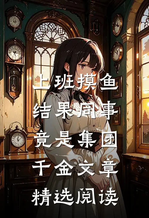 上班摸鱼，结果同事竟是集团千金文章精选阅读