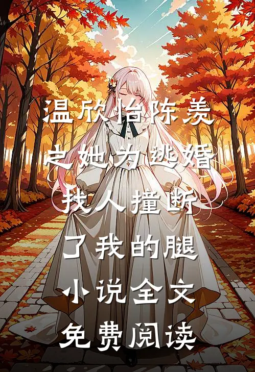 温欣怡陈羡之她为逃婚，找人撞断了我的腿小说全文免费阅读