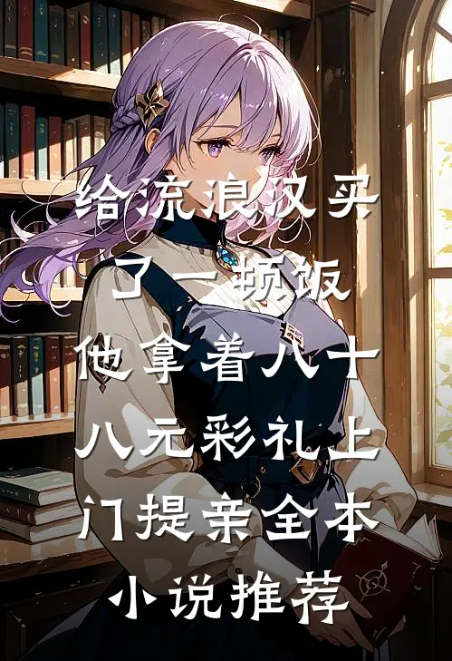 给流浪汉买了一顿饭，他拿着八十八元彩礼上门提亲全本小说推荐