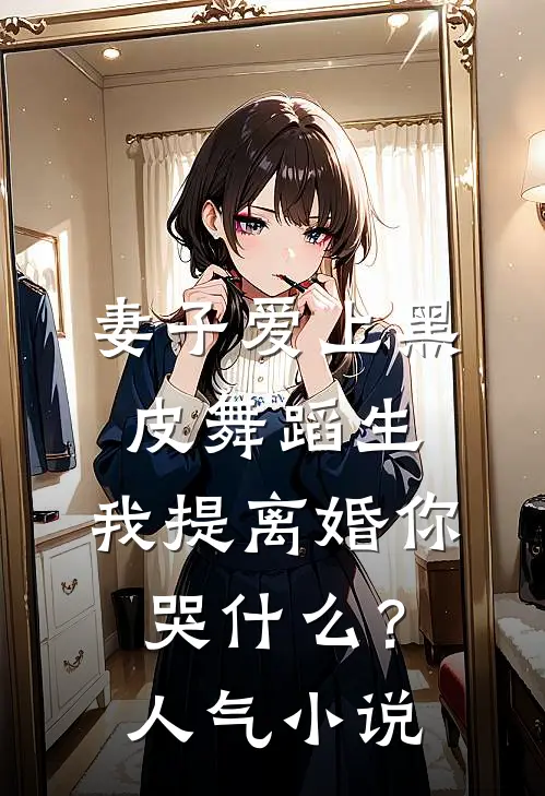 妻子爱上黑皮舞蹈生，我提离婚你哭什么？人气小说