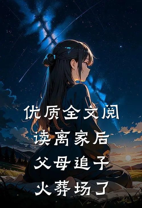 优质全文阅读离家后，父母追子火葬场了