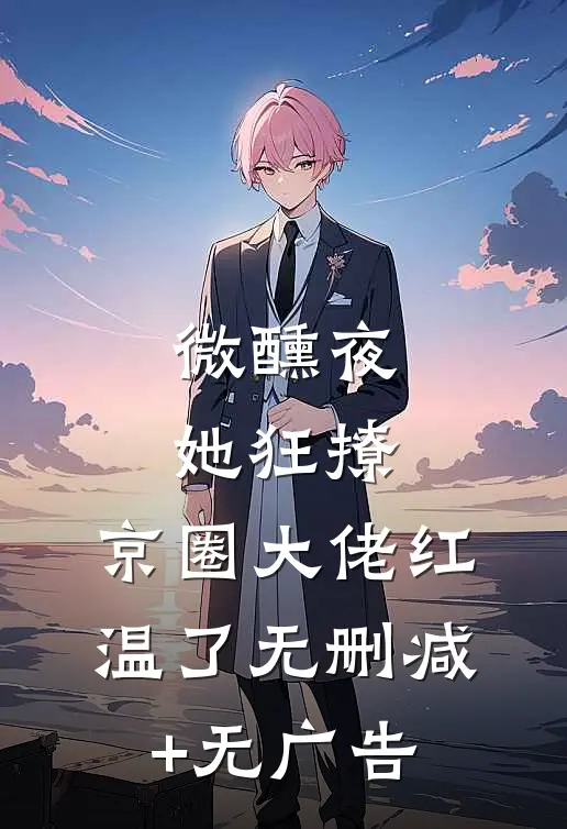微醺夜，她狂撩，京圈大佬红温了无删减+无广告