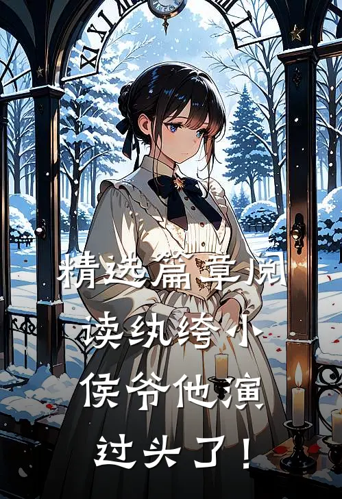精选篇章阅读纨绔小侯爷他演过头了！