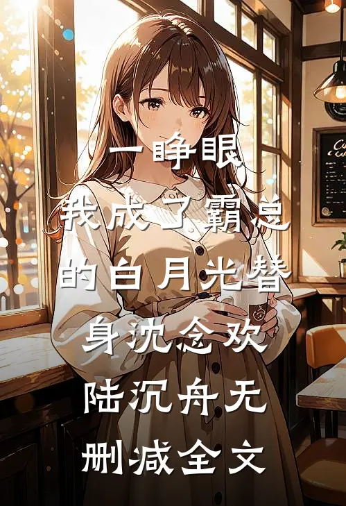 一睁眼，我成了霸总的白月光替身沈念欢陆沉舟无删减全文