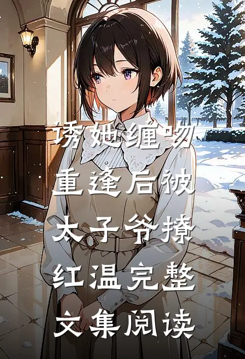 诱她缠吻，重逢后被太子爷撩红温完整文集阅读