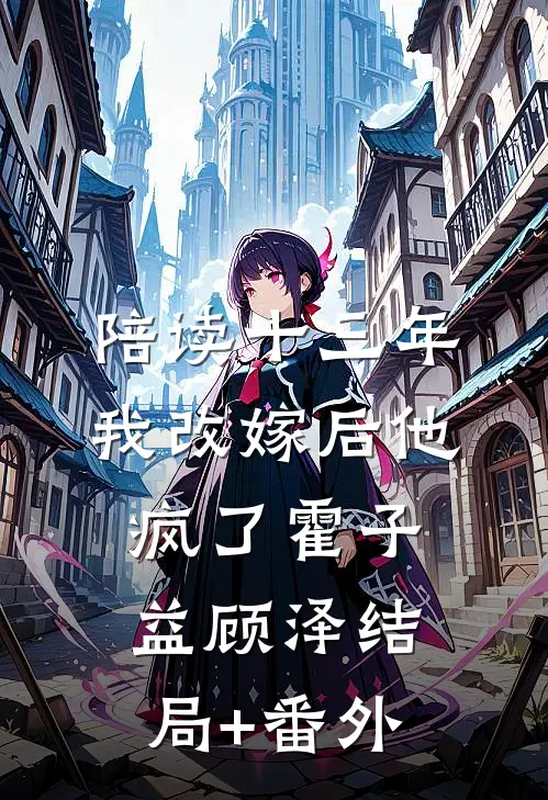 陪读十三年，我改嫁后他疯了霍子益顾泽结局+番外
