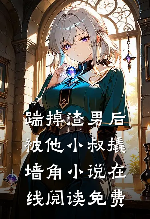 踹掉渣男后，被他小叔撬墙角小说在线阅读免费
