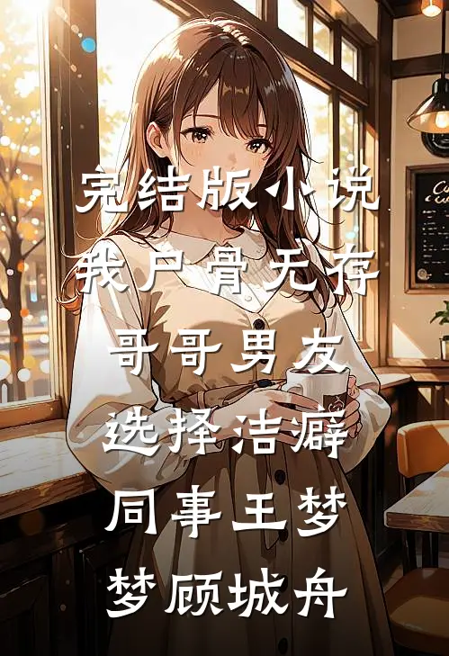 完结版小说我尸骨无存，哥哥男友选择洁癖同事王梦梦顾城舟