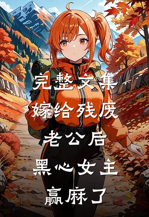 完整文集嫁给残废老公后，黑心女主赢麻了