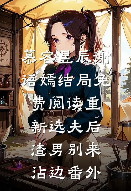 慕容昱辰谢语嫣结局免费阅读重新选夫后，渣男别来沾边番外