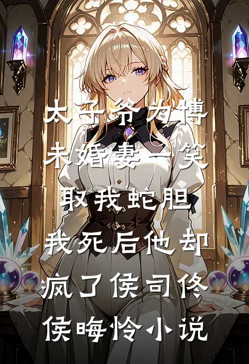 太子爷为博未婚妻一笑取我蛇胆，我死后他却疯了侯司佟侯晦怜小说