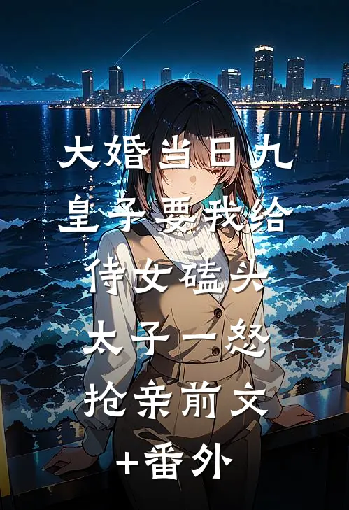 大婚当日九皇子要我给侍女磕头，太子一怒抢亲前文+番外