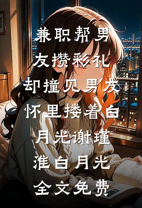 兼职帮男友攒彩礼，却撞见男友怀里搂着白月光谢瑾淮白月光全文免费