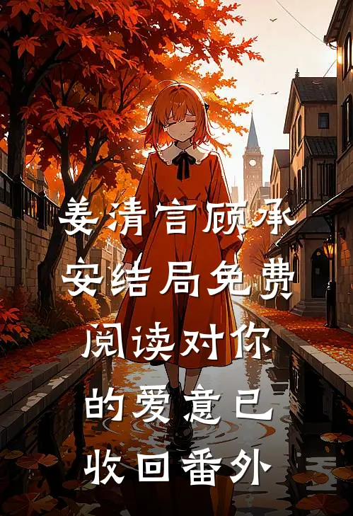 姜清言顾承安结局免费阅读对你的爱意已收回番外