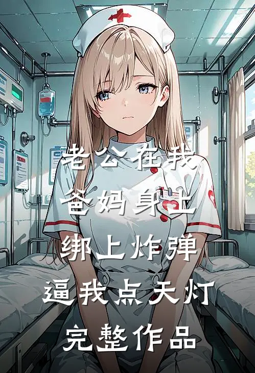 老公在我爸妈身上绑上炸弹，逼我点天灯完整作品