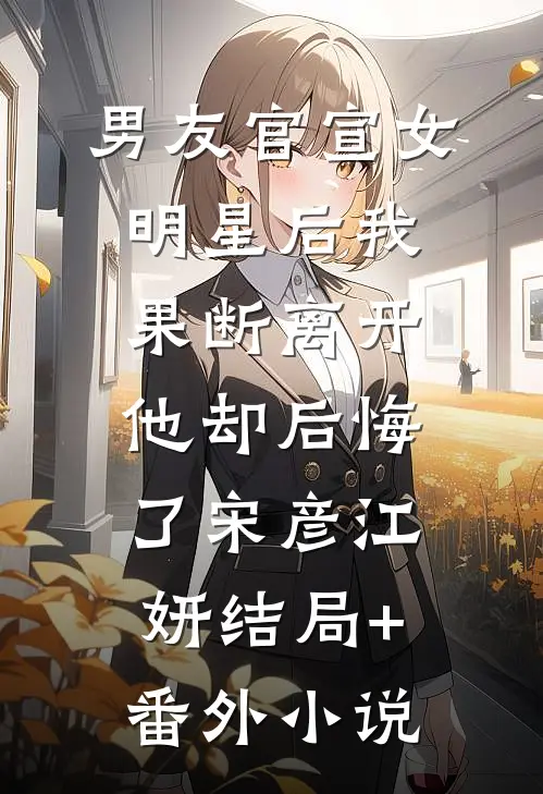 男友官宣女明星后我果断离开,他却后悔了宋彦江妍结局+番外小说