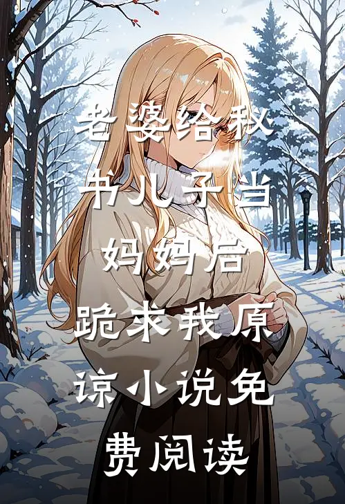 老婆给秘书儿子当妈妈后，跪求我原谅小说免费阅读