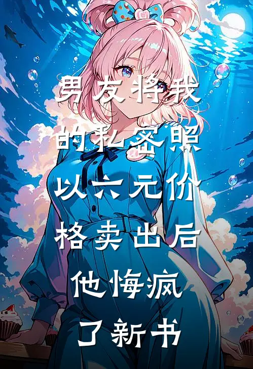 男友将我的私密照以六元价格卖出后，他悔疯了新书