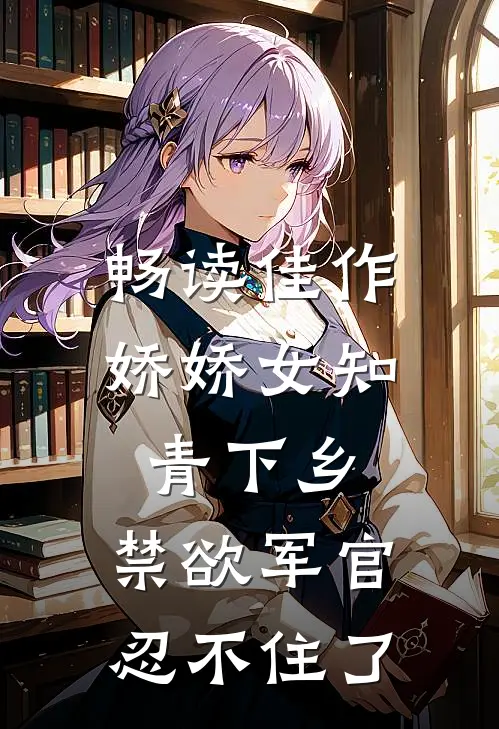 畅读佳作娇娇女知青下乡，禁欲军官忍不住了