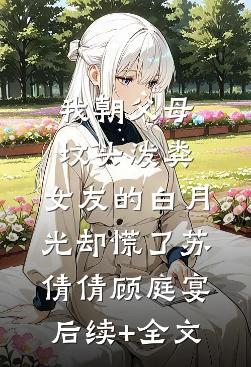 我朝父母坟头泼粪，女友的白月光却慌了苏倩倩顾庭宴后续+全文