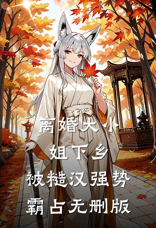 离婚大小姐下乡，被糙汉强势霸占无删版