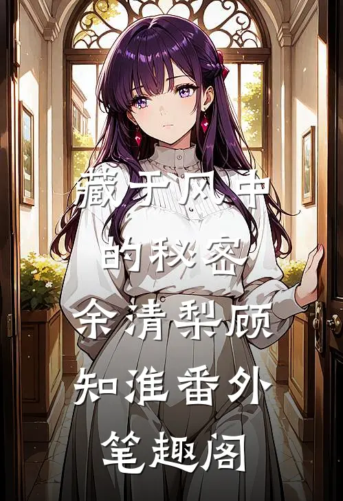 藏于风中的秘密：余清梨顾知淮番外笔趣阁
