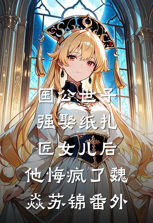 国公世子强娶纸扎匠女儿后，他悔疯了魏焱苏锦番外