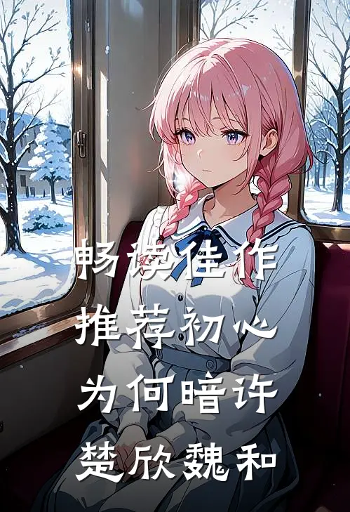 畅读佳作推荐初心为何暗许楚欣魏和