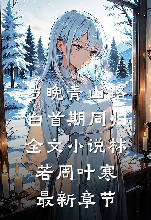 岁晚青山路，白首期同归全文小说林若周叶寒最新章节