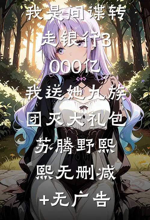 好闺蜜污蔑我是间谍转走银行3000亿，我送她九族团灭大礼包苏腾野熙熙无删减+无广告