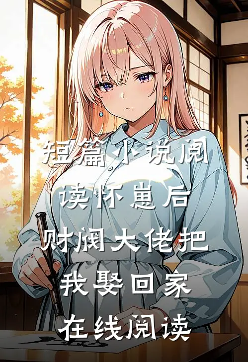 短篇小说阅读怀崽后,财阀大佬把我娶回家在线阅读