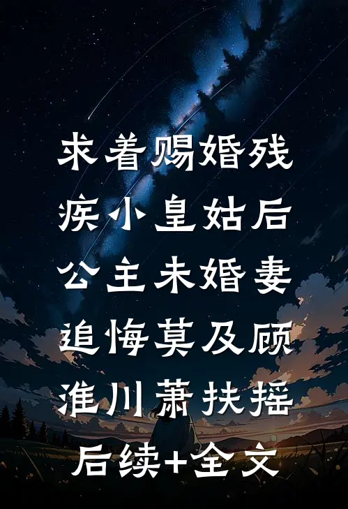 求着赐婚残疾小皇姑后，公主未婚妻追悔莫及顾淮川萧扶摇后续+全文