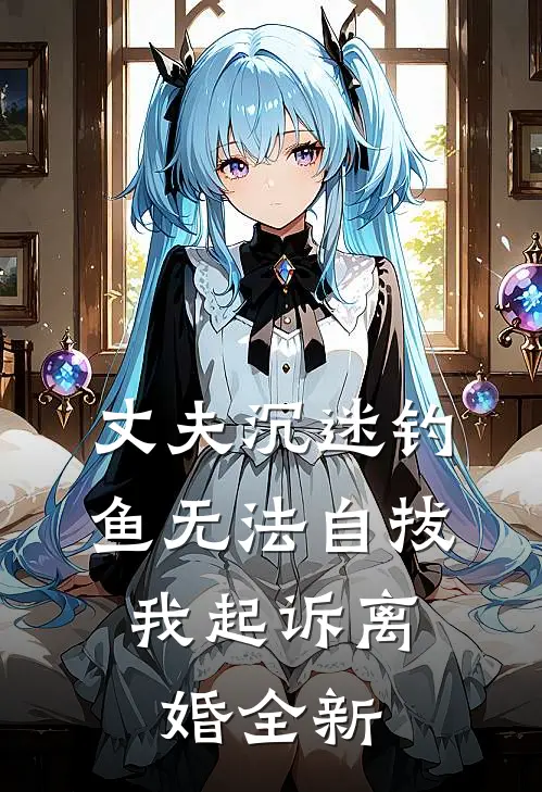 丈夫沉迷钓鱼无法自拔，我起诉离婚全新