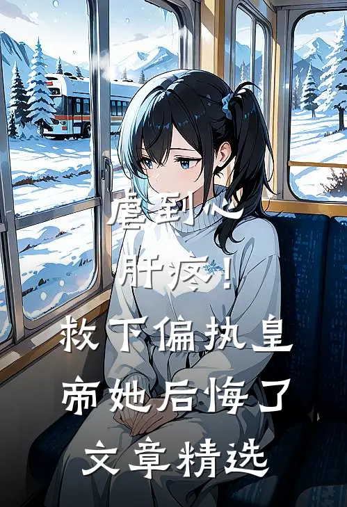虐到心肝疼！救下偏执皇帝她后悔了文章精选